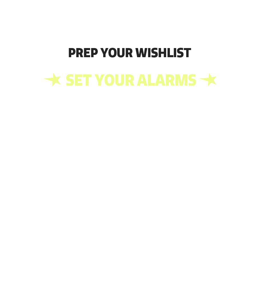 Prep your wishlist. Set your alarms. 12/08. Sydney, Melbourne, and Brisbane 6 pm AEST. Perth 4 pm AWST. Auckland 8 pm NZST. 08/12. Toronto 4 am EDT