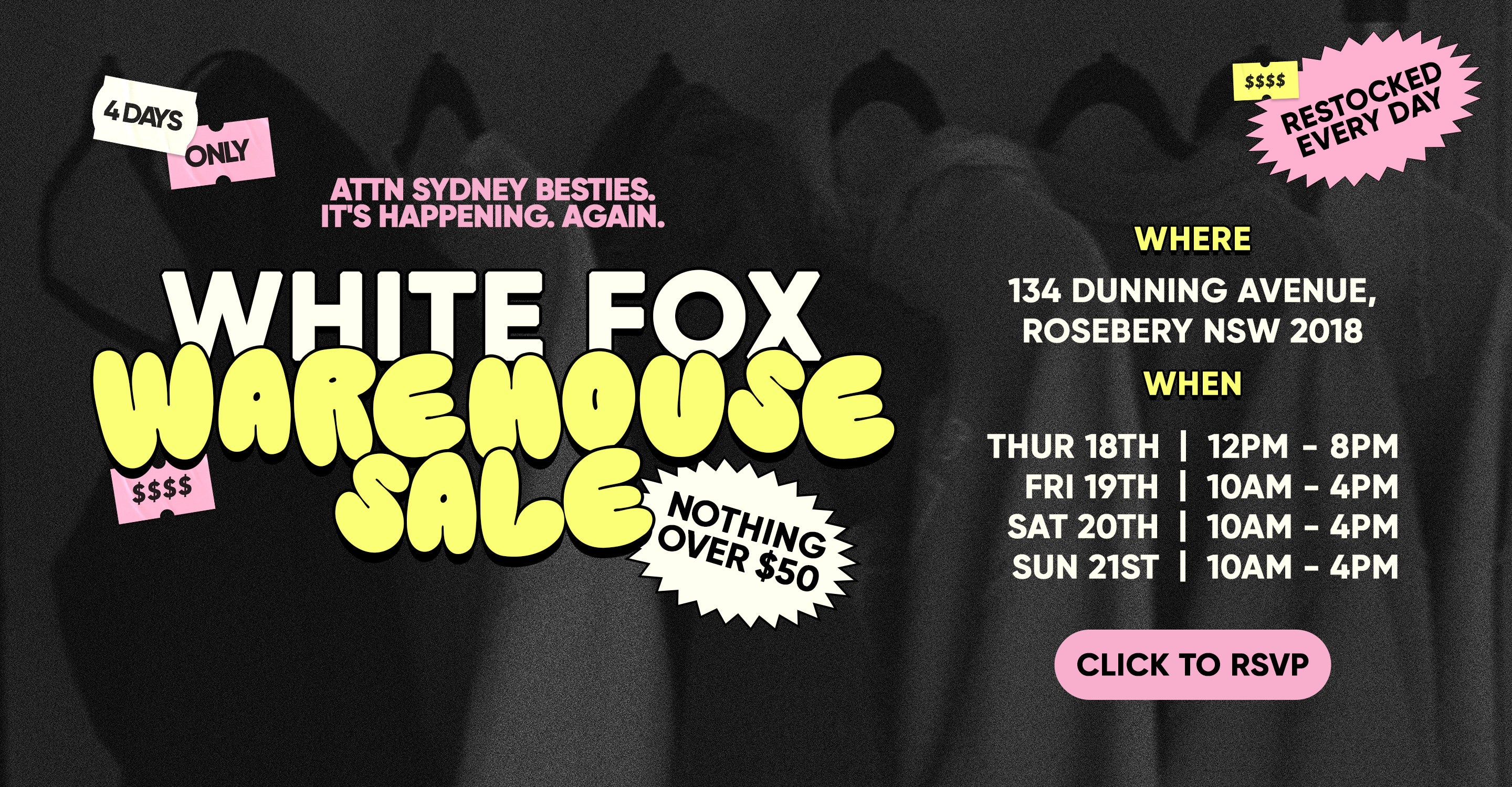 White Fox Warehouse Sale on soon! 4 days only. Nothing over $50. Where? 134 Dunning Ave, Rosebery, NSW 2018. When? Thursday the 18th: 12PM-8PM. Friday 19th to Sunday 21st: 10AM - 4PM. Click to RSVP!